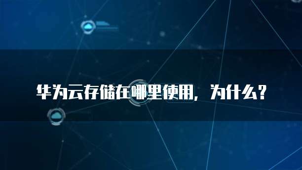 华为云存储在哪里使用,为什么?