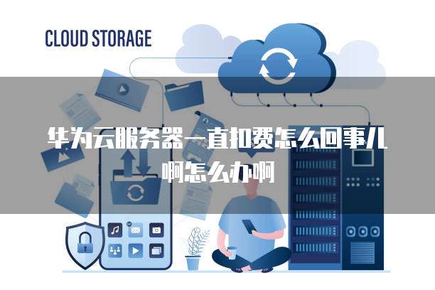 华为云服务器一直扣费怎么回事儿啊怎么办啊