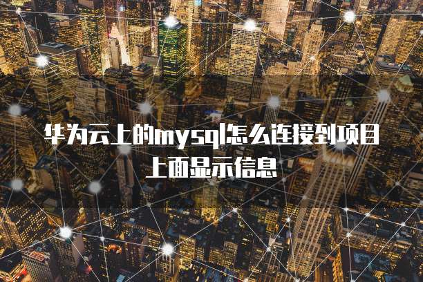 华为云上的mysql怎么连接到项目上面显示信息