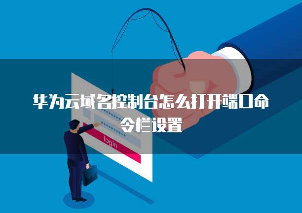 华为云域名控制台怎么打开端口命令栏设置