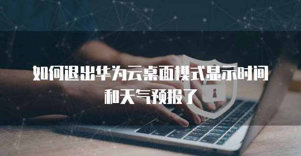 如何退出华为云桌面模式显示时间和天气预报了