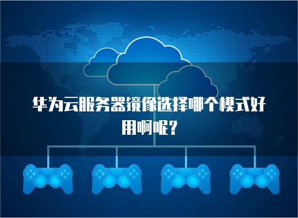 华为云服务器镜像选择哪个模式好用啊呢？