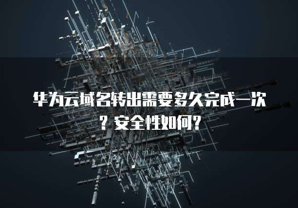 华为云域名转出需要多久完成一次?安全性如何?