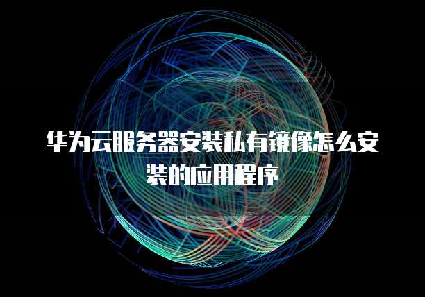 华为云服务器安装私有镜像怎么安装的应用程序