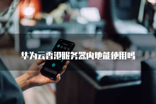 华为云香港服务器内地能使用吗