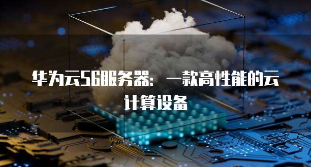 华为云S6服务器:一款高性能的云计算设备