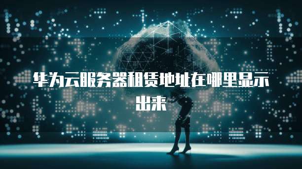华为云服务器租赁地址在哪里显示出来