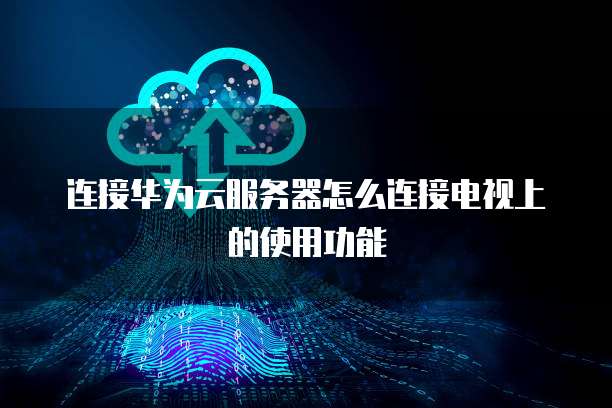 连接华为云服务器怎么连接电视上的使用功能