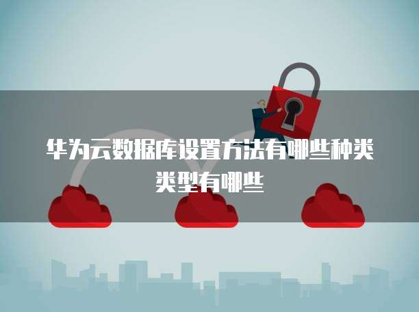 华为云数据库设置方法有哪些种类类型有哪些