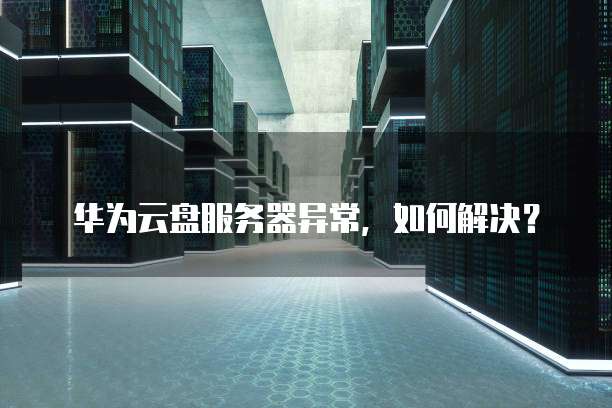 华为云盘服务器异常,如何解决?