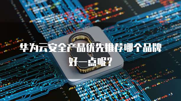 华为云安全产品优先推荐哪个品牌好一点呢?