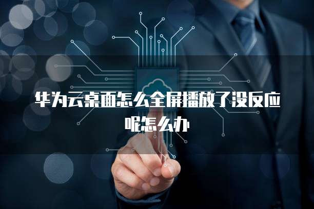 华为云桌面怎么全屏播放了没反应呢怎么办