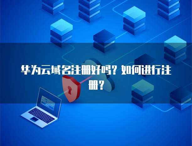 华为云域名注册好吗？如何进行注册？