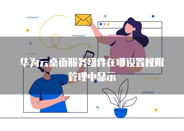 华为云桌面服务组件在哪设置权限管理中显示