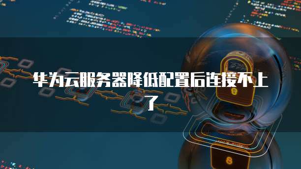 华为云服务器降低配置后连接不上了