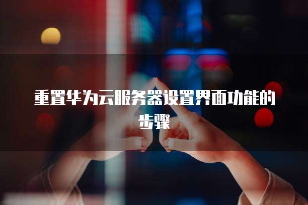 重置华为云服务器设置界面功能的步骤