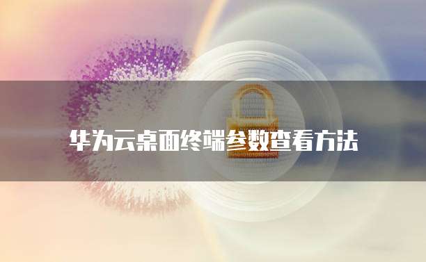 华为云桌面终端参数查看方法