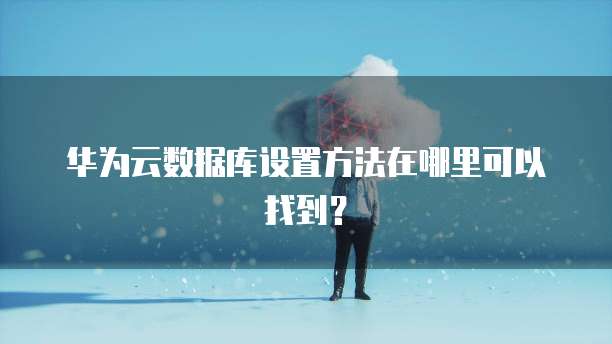 华为云数据库设置方法在哪里可以找到?