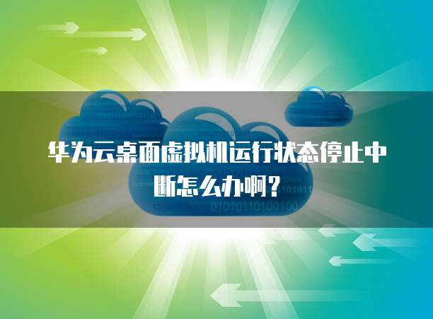 华为云桌面虚拟机运行状态停止中断怎么办啊?