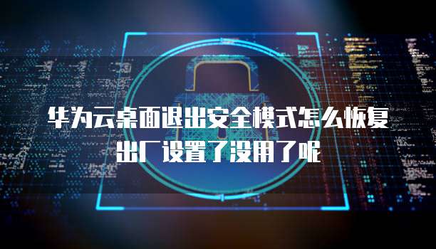 华为云桌面退出安全模式怎么恢复出厂设置了没用了呢