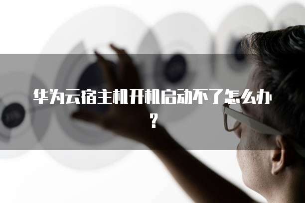 华为云宿主机开机启动不了怎么办?