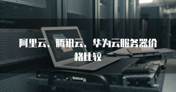 阿里云、腾讯云、华为云服务器价格比较
