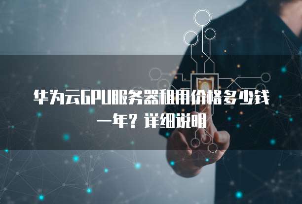 华为云GPU服务器租用价格多少钱一年?详细说明