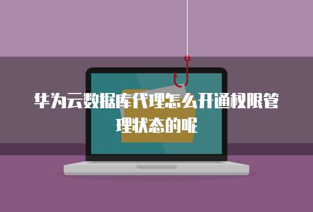 华为云数据库代理怎么开通权限管理状态的呢