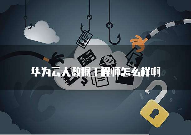 华为云大数据工程师怎么样啊