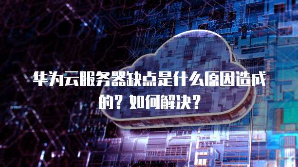 华为云服务器缺点是什么原因造成的?如何解决?