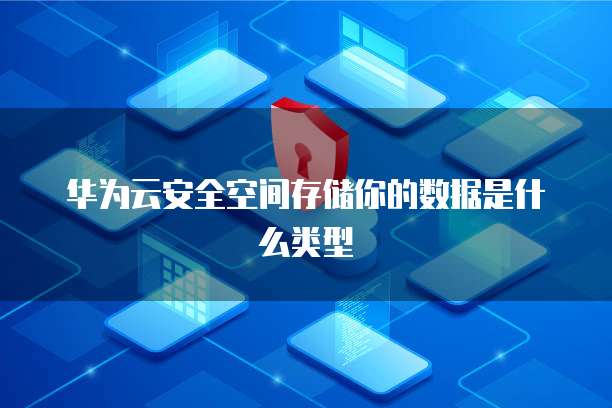 华为云安全空间存储你的数据是什么类型