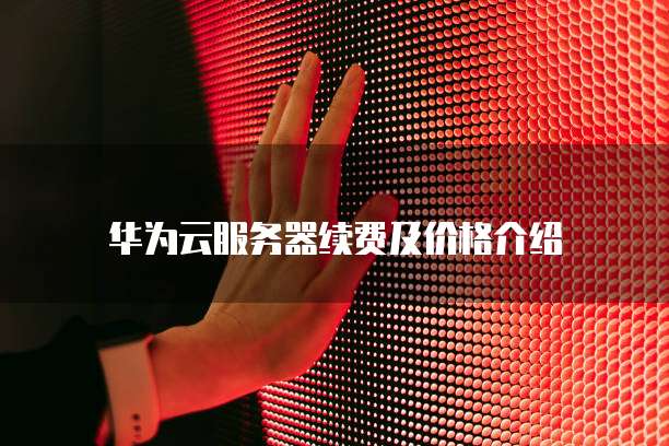 华为云服务器续费及价格介绍