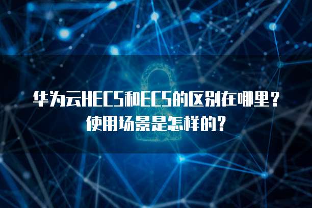华为云HECS和ECS的区别在哪里?使用场景是怎样的?