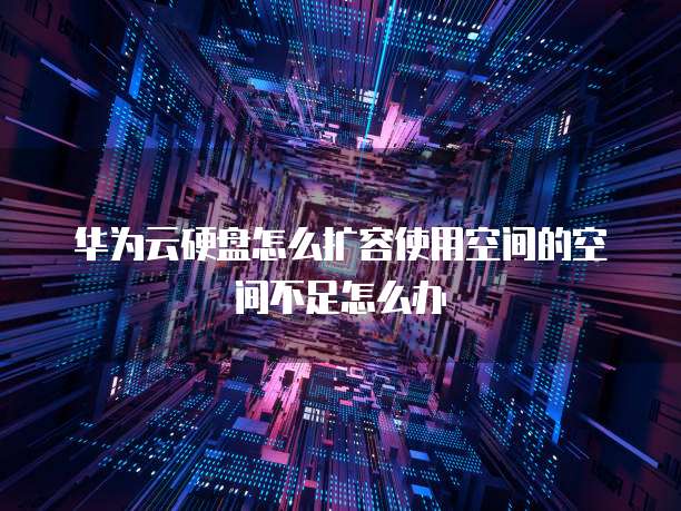 华为云硬盘怎么扩容使用空间的空间不足怎么办