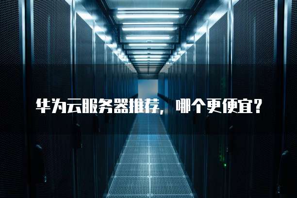华为云服务器推荐,哪个更便宜?