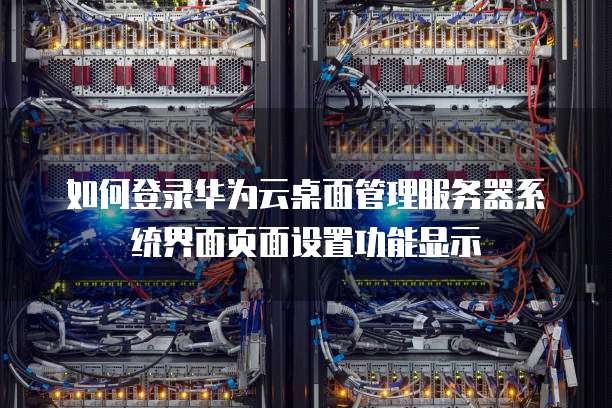 如何登录华为云桌面管理服务器系统界面页面设置功能显示