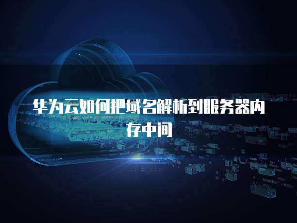 华为云如何把域名解析到服务器内存中间