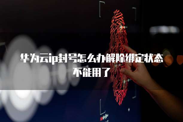 华为云ip封号怎么办解除绑定状态不能用了