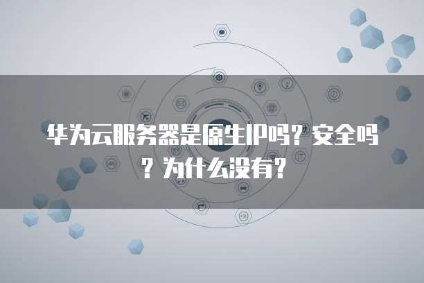华为云服务器是原生IP吗?安全吗?为什么没有?