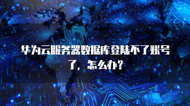华为云服务器数据库登陆不了账号了,怎么办?