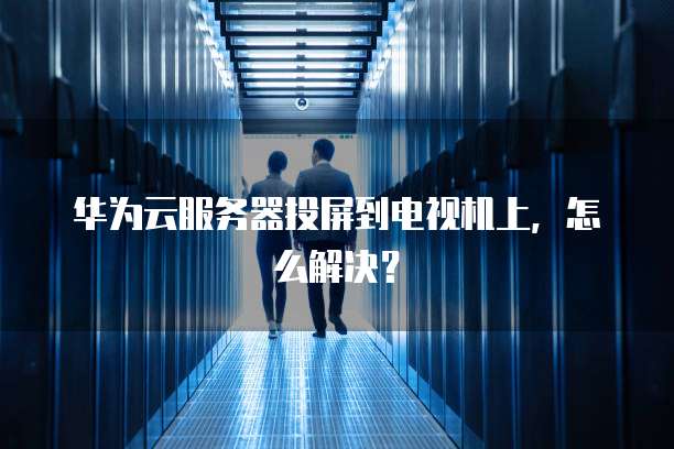 华为云服务器投屏到电视机上,怎么解决?