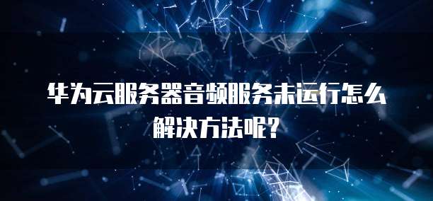 华为云服务器音频服务未运行怎么解决方法呢?