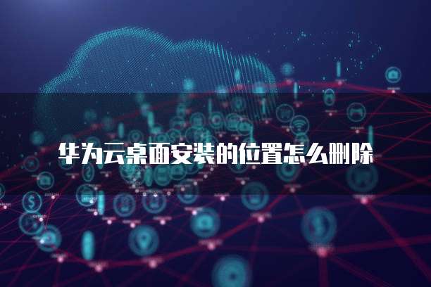 华为云桌面安装的位置怎么删除
