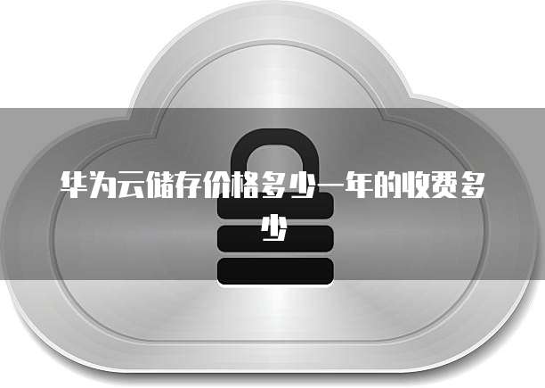 华为云储存价格多少一年的收费多少