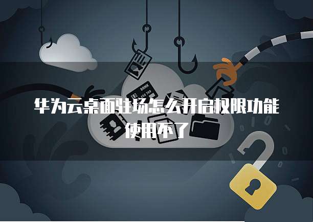华为云桌面驻场怎么开启权限功能使用不了