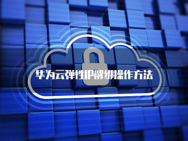 华为云弹性IP解绑操作方法
