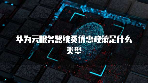 华为云服务器续费优惠政策是什么类型