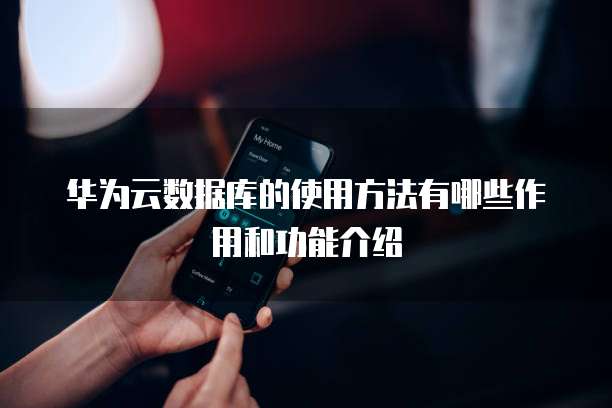 华为云数据库的使用方法有哪些作用和功能介绍