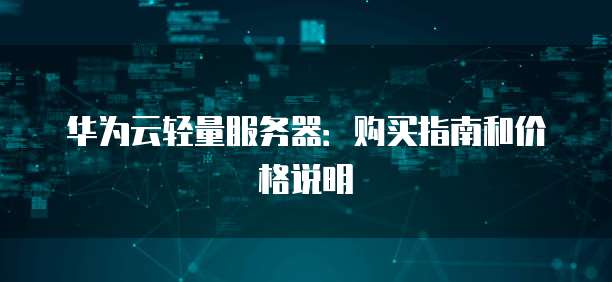 华为云轻量服务器：购买指南和价格说明