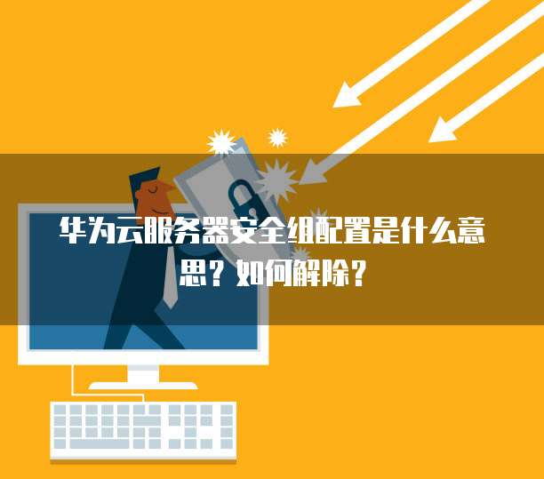 华为云服务器安全组配置是什么意思?如何解除?